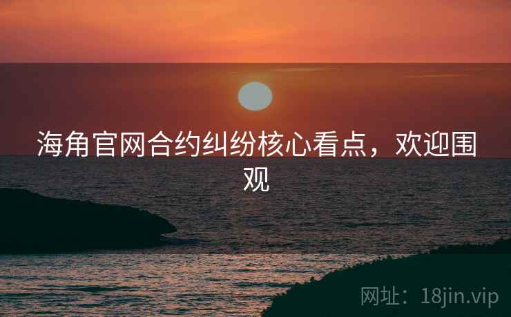 海角官网合约纠纷核心看点，欢迎围观
