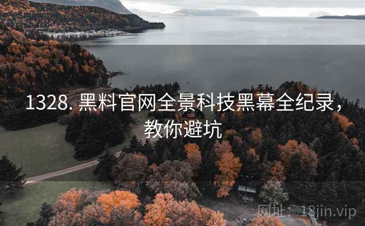 1328. 黑料官网全景科技黑幕全纪录，教你避坑
