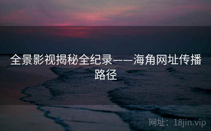 全景影视揭秘全纪录——海角网址传播路径