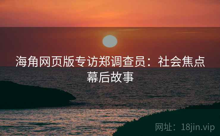 海角网页版专访郑调查员：社会焦点幕后故事