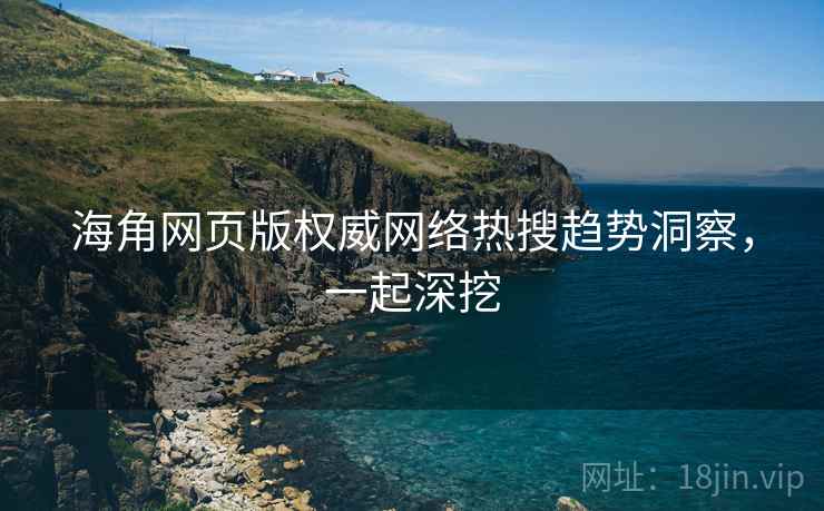 海角网页版权威网络热搜趋势洞察，一起深挖
