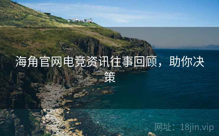 海角官网电竞资讯往事回顾，助你决策