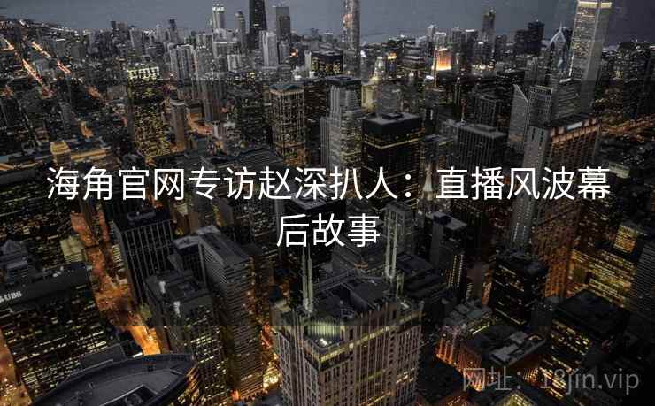 海角官网专访赵深扒人：直播风波幕后故事