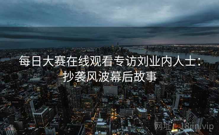 每日大赛在线观看专访刘业内人士：抄袭风波幕后故事