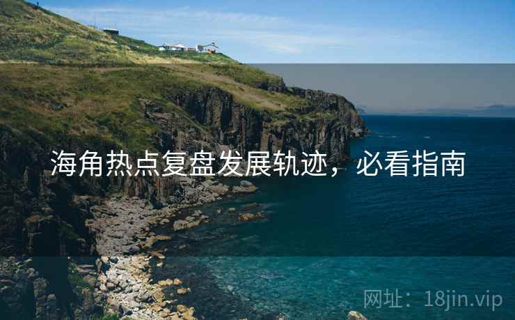 海角热点复盘发展轨迹，必看指南