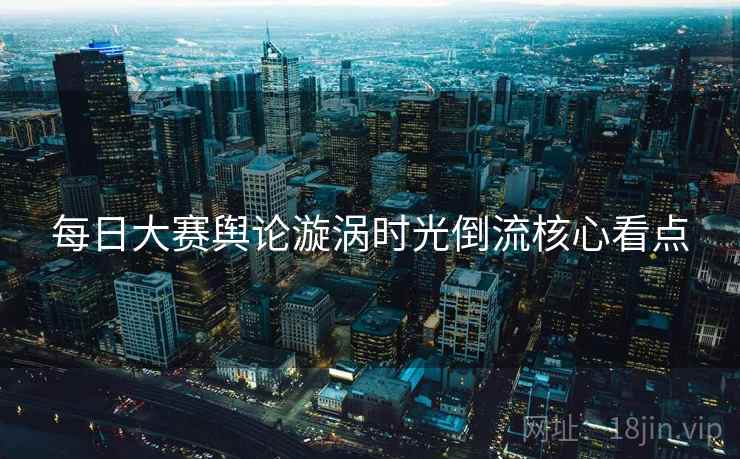 每日大赛舆论漩涡时光倒流核心看点