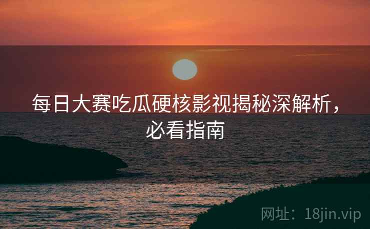 每日大赛吃瓜硬核影视揭秘深解析，必看指南