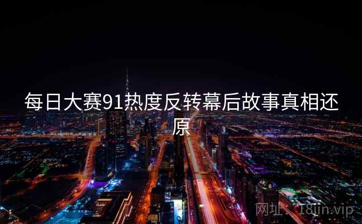 每日大赛91热度反转幕后故事真相还原