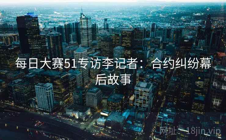 每日大赛51专访李记者：合约纠纷幕后故事