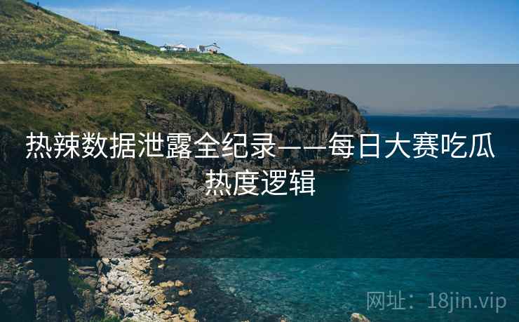 热辣数据泄露全纪录——每日大赛吃瓜热度逻辑