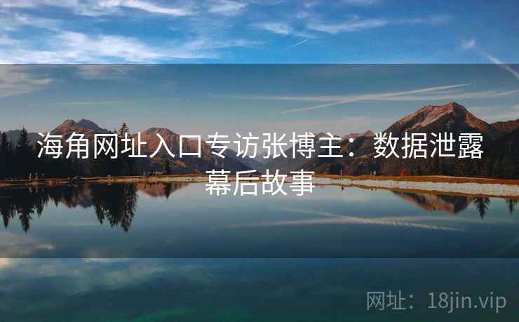 海角网址入口专访张博主：数据泄露幕后故事