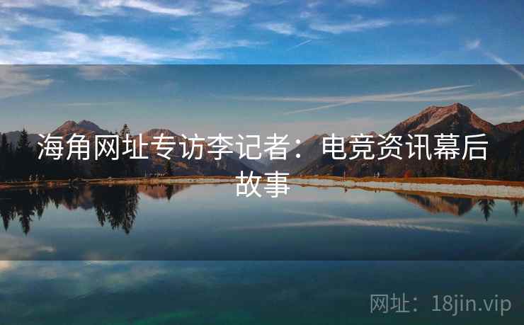 海角网址专访李记者：电竞资讯幕后故事