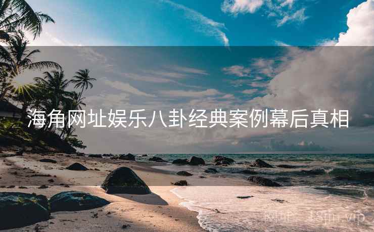 海角网址娱乐八卦经典案例幕后真相