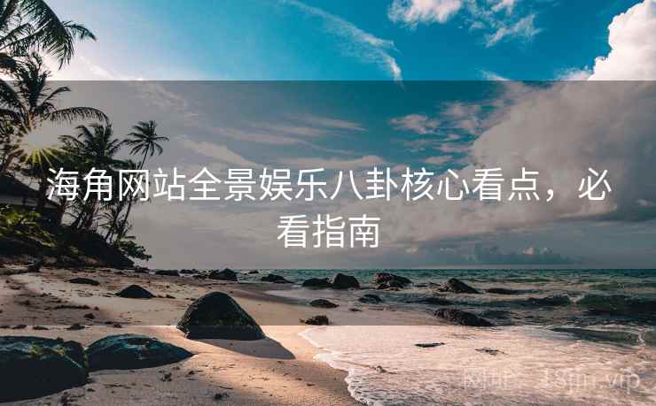 海角网站全景娱乐八卦核心看点，必看指南