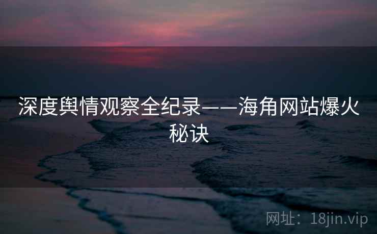 深度舆情观察全纪录——海角网站爆火秘诀