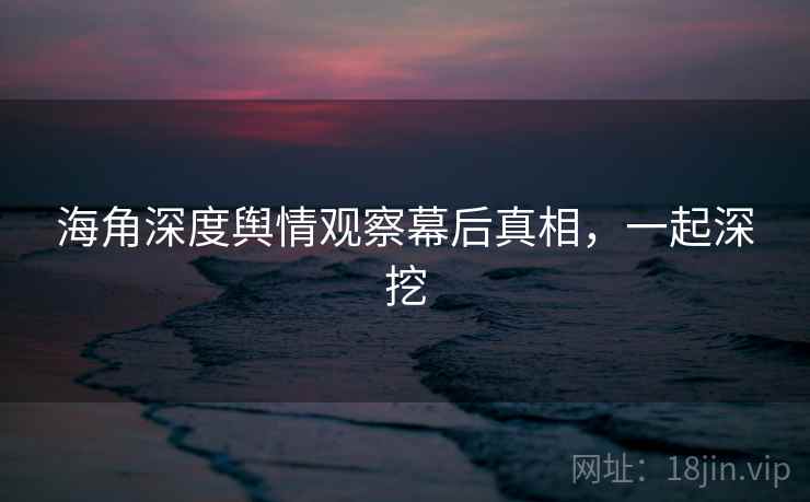 海角深度舆情观察幕后真相，一起深挖