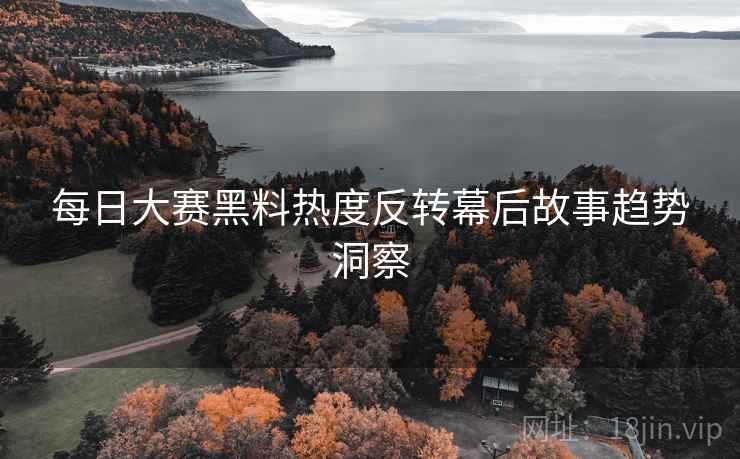 每日大赛黑料热度反转幕后故事趋势洞察