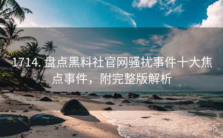 1714. 盘点黑料社官网骚扰事件十大焦点事件，附完整版解析