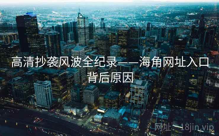 高清抄袭风波全纪录——海角网址入口背后原因