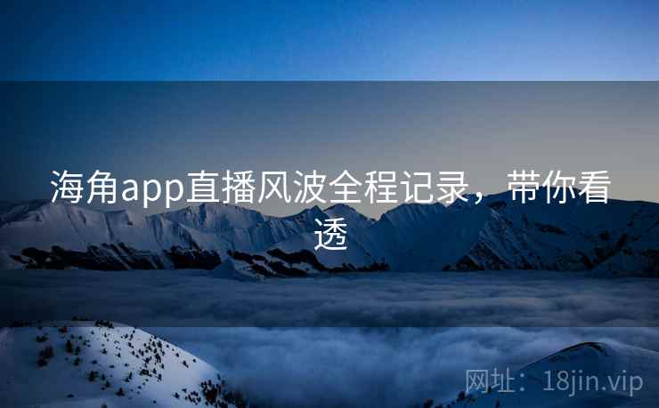 海角app直播风波全程记录，带你看透